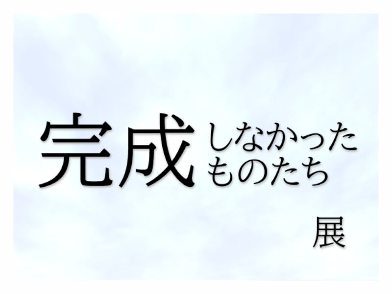 完成しなかったものたち展